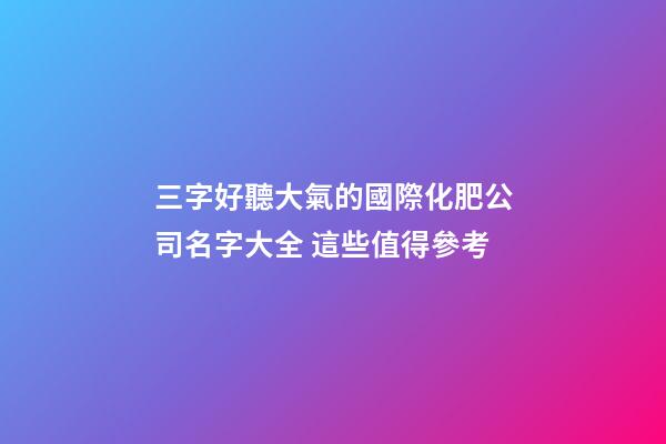 三字好聽大氣的國際化肥公司名字大全 這些值得參考